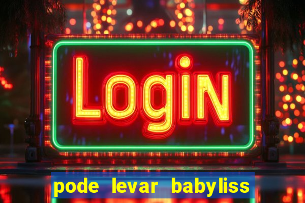 pode levar babyliss no cruzeiro